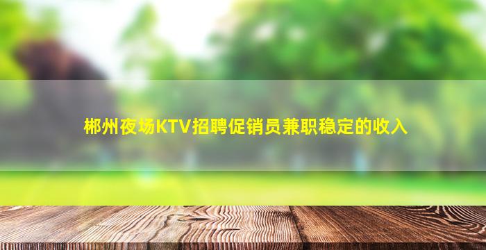 郴州夜场KTV招聘促销员兼职稳定的收入